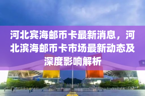 河北邮币卡交易最新动态，市场走势与前景展望